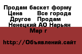 Продам баскет форму › Цена ­ 1 - Все города Другое » Продам   . Ненецкий АО,Нарьян-Мар г.